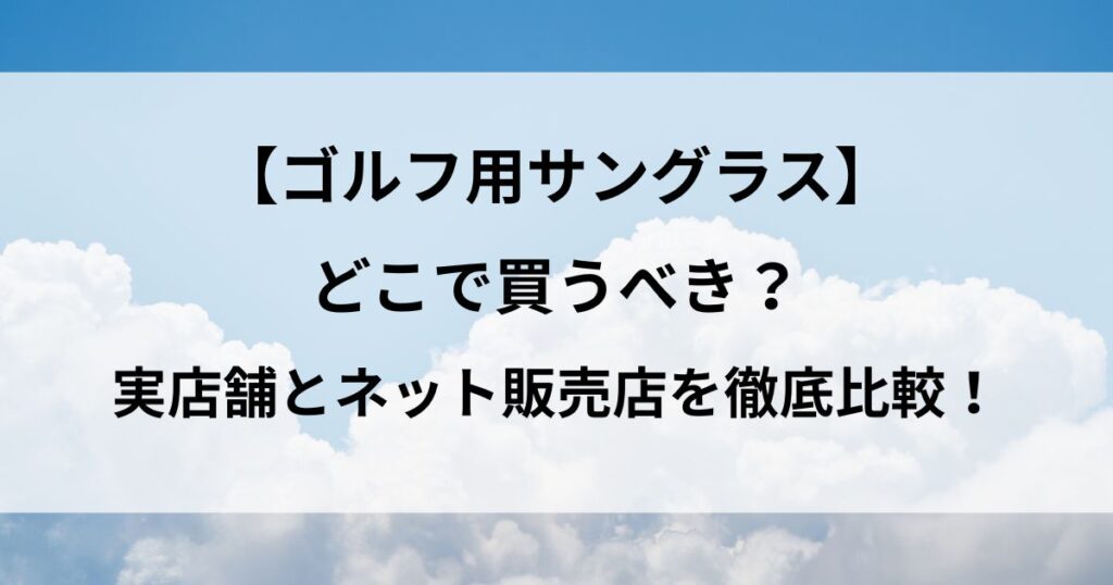 ゴルフ用サングラスはどこで買うべき？実店舗とネット販売店を徹底比較！