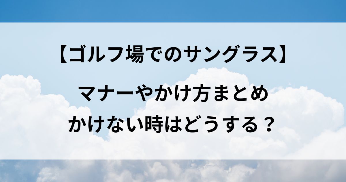 ゴルフ場でのサングラスのマナーやかけ方まとめ！かけない時はどうする？